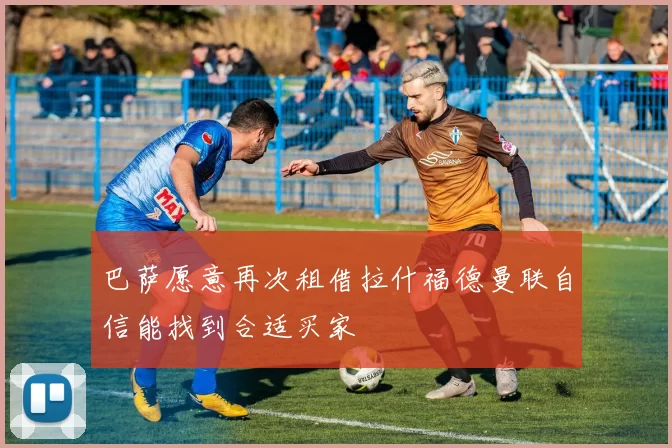 巴萨愿意再次租借拉什福德曼联自信能找到合适买家