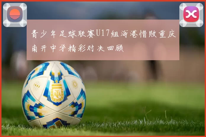 青少年足球联赛U17组海港惜败重庆南开中学精彩对决回顾