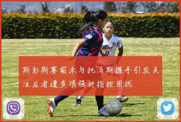 斯彭斯赛前未与托马斯握手引发关注后者遭多项强奸指控困扰
