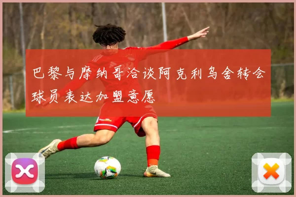 巴黎与摩纳哥洽谈阿克利乌舍转会球员表达加盟意愿