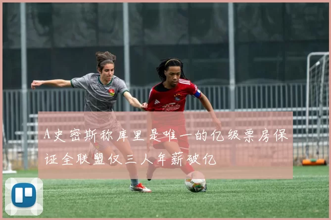 A史密斯称库里是唯一的亿级票房保证全联盟仅三人年薪破亿